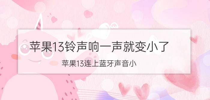 苹果13铃声响一声就变小了 苹果13连上蓝牙声音小？